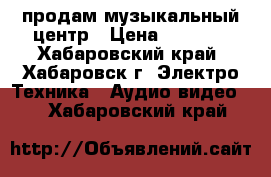 продам музыкальный центр › Цена ­ 3 000 - Хабаровский край, Хабаровск г. Электро-Техника » Аудио-видео   . Хабаровский край